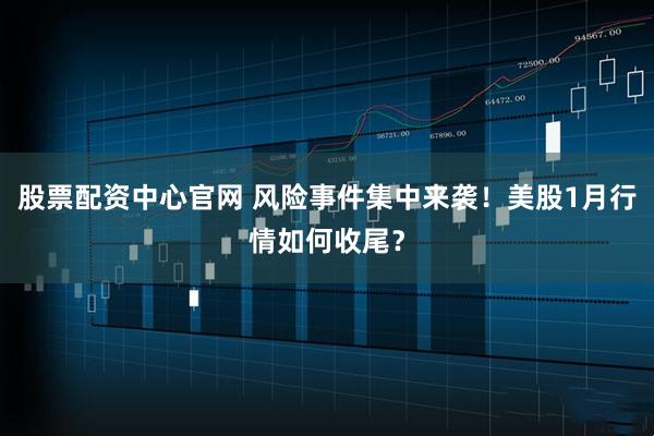 股票配资中心官网 风险事件集中来袭！美股1月行情如何收尾？