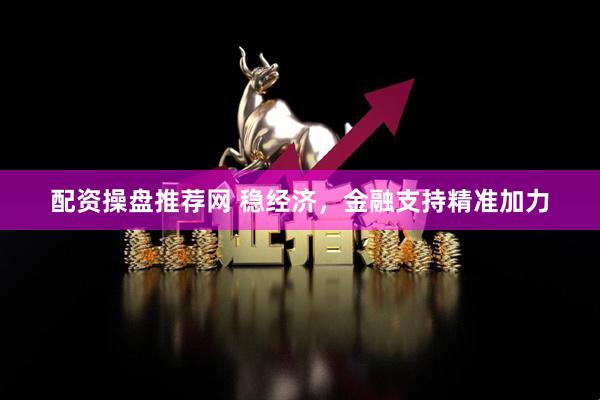 配资操盘推荐网 稳经济，金融支持精准加力