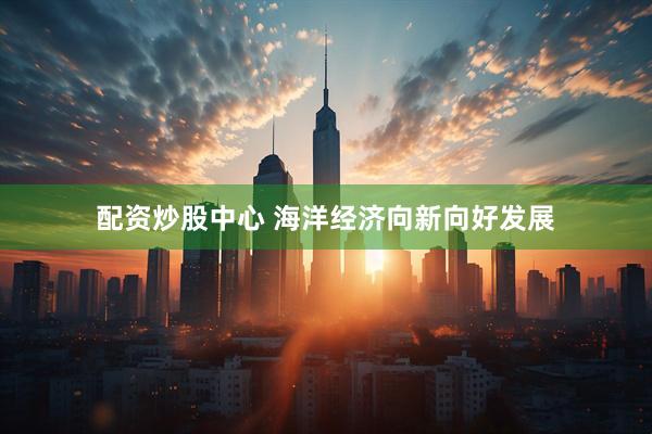 配资炒股中心 海洋经济向新向好发展