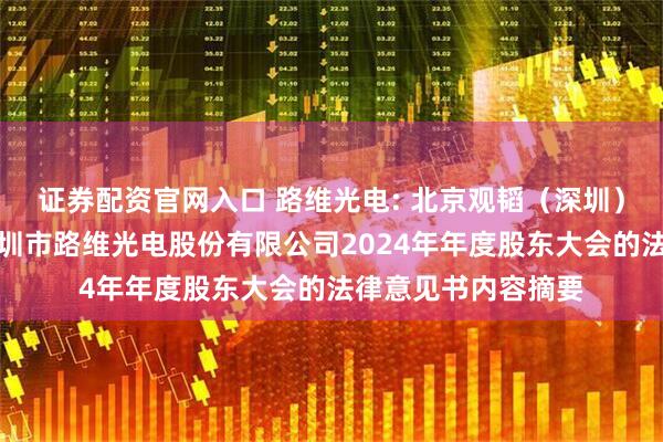 证券配资官网入口 路维光电: 北京观韬（深圳）律师事务所关于深圳市路维光电股份有限公司2024年年度股东大会的法律意见书内容摘要