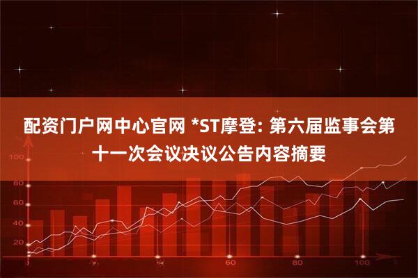 配资门户网中心官网 *ST摩登: 第六届监事会第十一次会议决议公告内容摘要