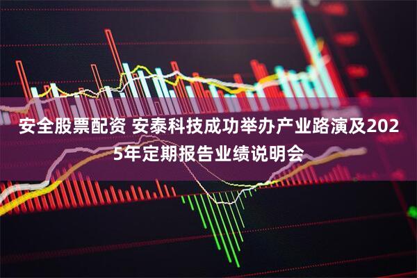 安全股票配资 安泰科技成功举办产业路演及2025年定期报告业绩说明会