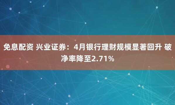 免息配资 兴业证券：4月银行理财规模显著回升 破净率降至2.71%