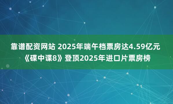 靠谱配资网站 2025年端午档票房达4.59亿元 《碟中谍8》登顶2025年进口片票房榜