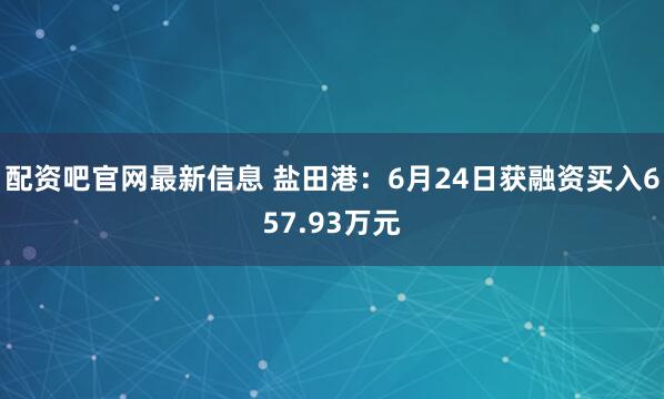 配资吧官网最新信息 盐田港：6月24日获融资买入657.93万元