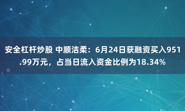 安全杠杆炒股 中顺洁柔：6月24日获融资买入951.99万元，占当日流入资金比例为18.34%