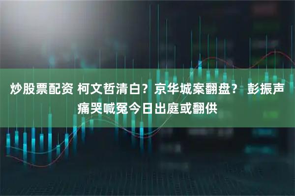 炒股票配资 柯文哲清白？京华城案翻盘？ 彭振声痛哭喊冤今日出庭或翻供