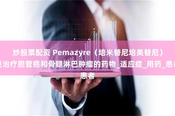 炒股票配资 Pemazyre（培米替尼培美替尼）是治疗胆管癌和骨髓淋巴肿瘤的药物_适应症_用药_患者