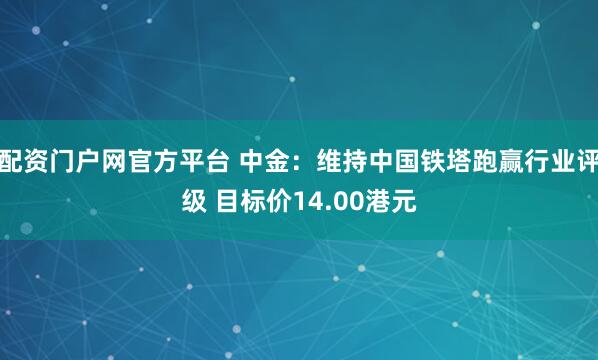配资门户网官方平台 中金：维持中国铁塔跑赢行业评级 目标价14.00港元