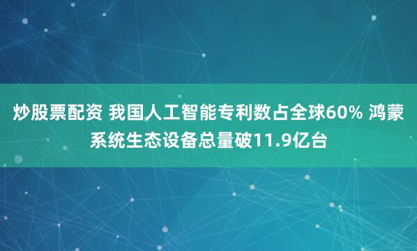 炒股票配资 我国人工智能专利数占全球60% 鸿蒙系统生态设备总量破11.9亿台