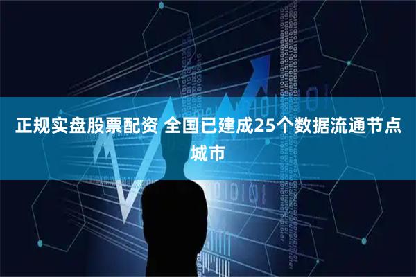 正规实盘股票配资 全国已建成25个数据流通节点城市