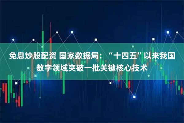 免息炒股配资 国家数据局：“十四五”以来我国数字领域突破一批关键核心技术