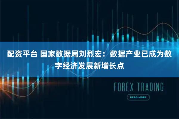 配资平台 国家数据局刘烈宏：数据产业已成为数字经济发展新增长点