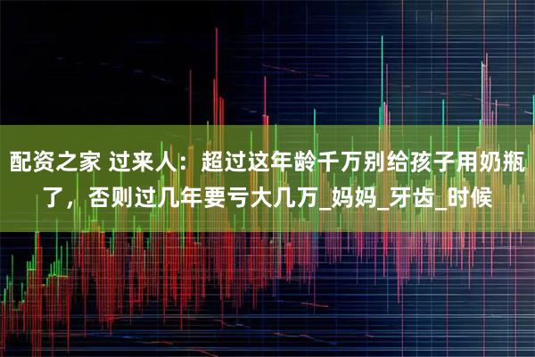配资之家 过来人：超过这年龄千万别给孩子用奶瓶了，否则过几年要亏大几万_妈妈_牙齿_时候