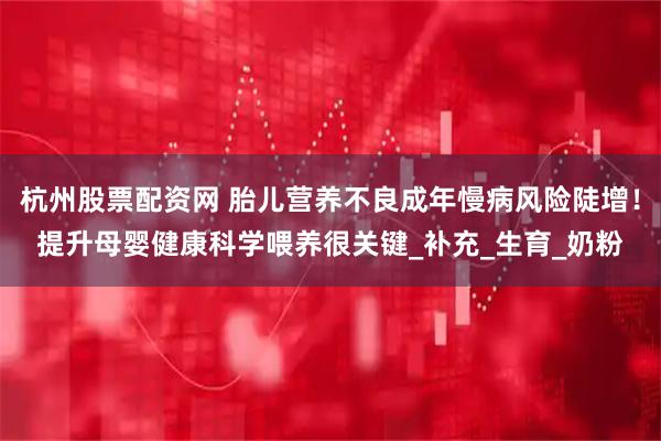 杭州股票配资网 胎儿营养不良成年慢病风险陡增！提升母婴健康科学喂养很关键_补充_生育_奶粉