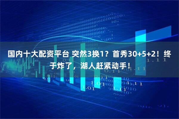 国内十大配资平台 突然3换1？首秀30+5+2！终于炸了，湖人赶紧动手！